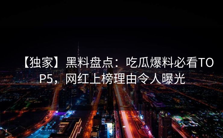 【独家】黑料盘点：吃瓜爆料必看TOP5，网红上榜理由令人曝光