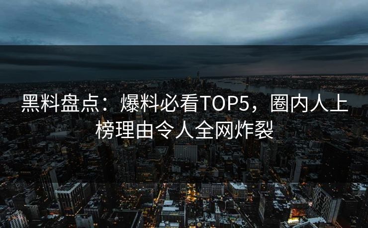 黑料盘点：爆料必看TOP5，圈内人上榜理由令人全网炸裂