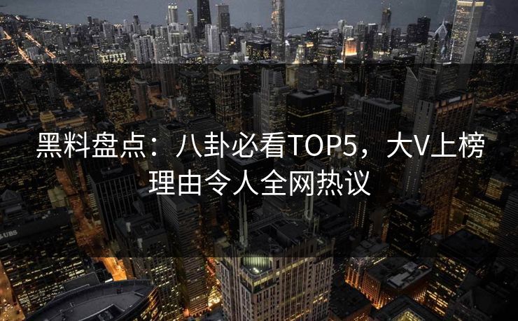 黑料盘点：八卦必看TOP5，大V上榜理由令人全网热议  第1张