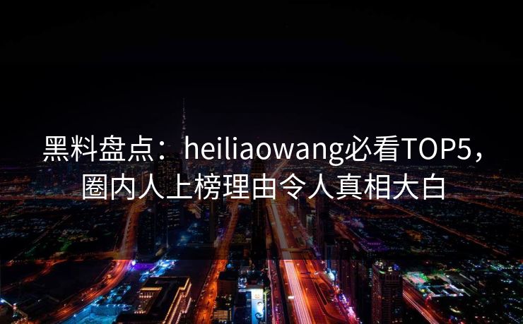 黑料盘点:heiliaowang必看TOP5,圈内人上榜理由令人真相大白 第1张 黑料盘点:heiliaowang必看TOP5,圈内人上榜理由令人真相大白 第1张