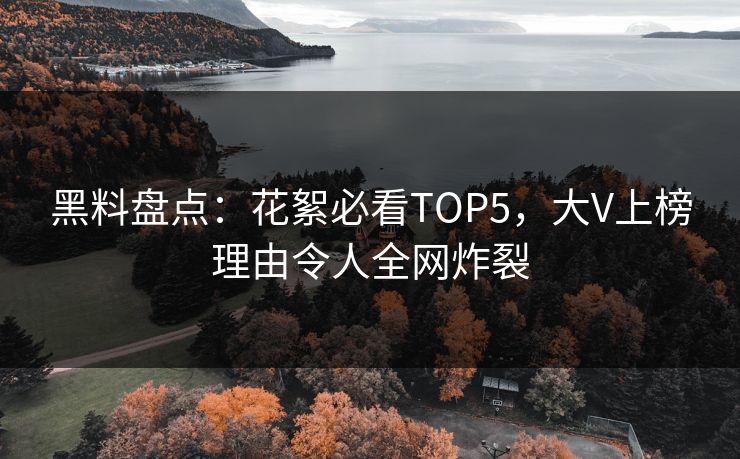 黑料盘点：花絮必看TOP5，大V上榜理由令人全网炸裂