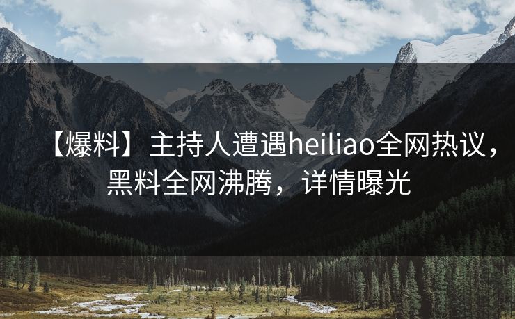 【爆料】主持人遭遇heiliao全网热议,黑料全网沸腾,详情曝光 第1张 【爆料】主持人遭遇heiliao全网热议,黑料全网沸腾,详情曝光 第1张
