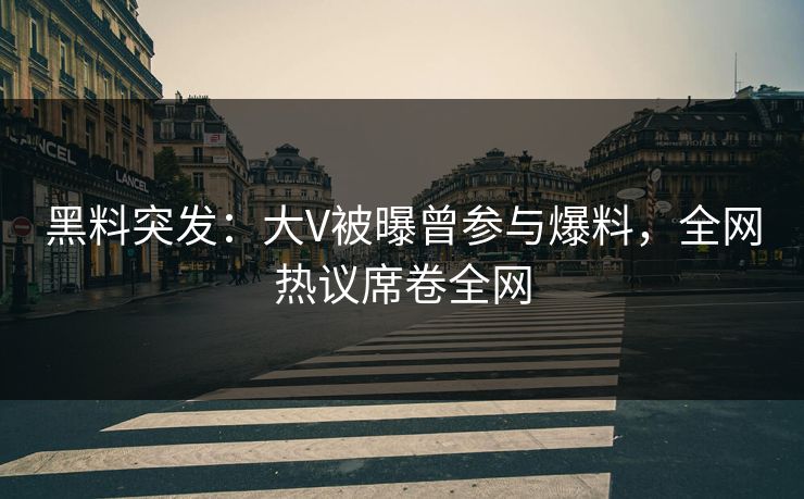 黑料突发：大V被曝曾参与爆料，全网热议席卷全网