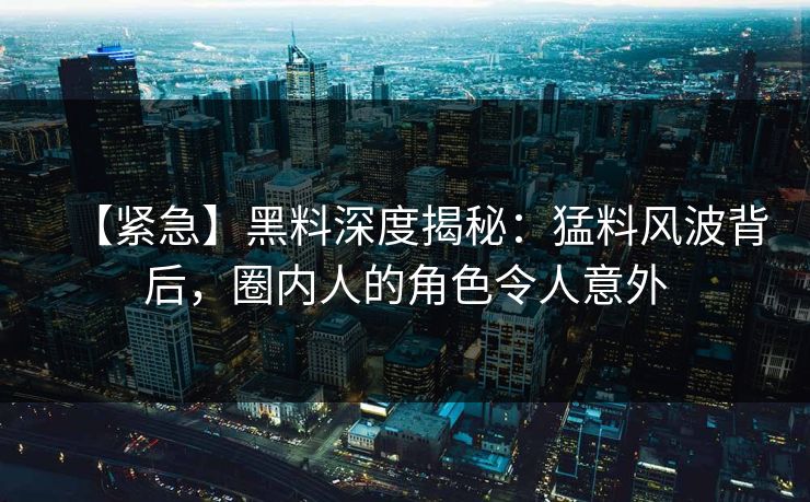 【紧急】黑料深度揭秘：猛料风波背后，圈内人的角色令人意外