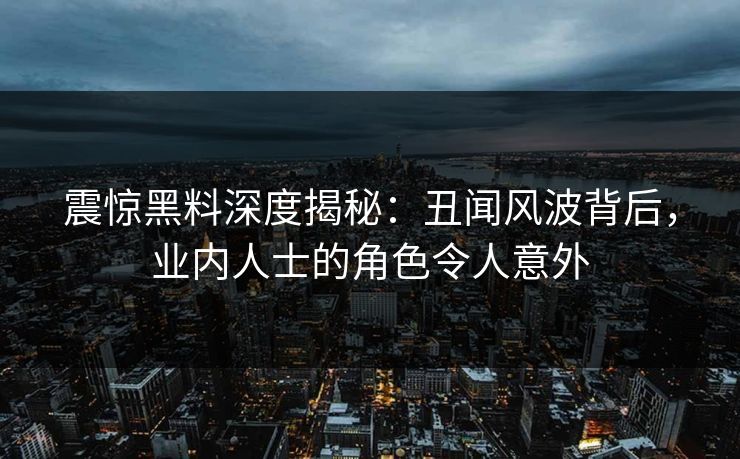 震惊黑料深度揭秘：丑闻风波背后，业内人士的角色令人意外