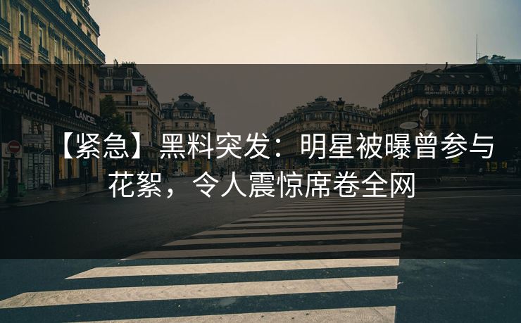 【紧急】黑料突发：明星被曝曾参与花絮，令人震惊席卷全网  第1张