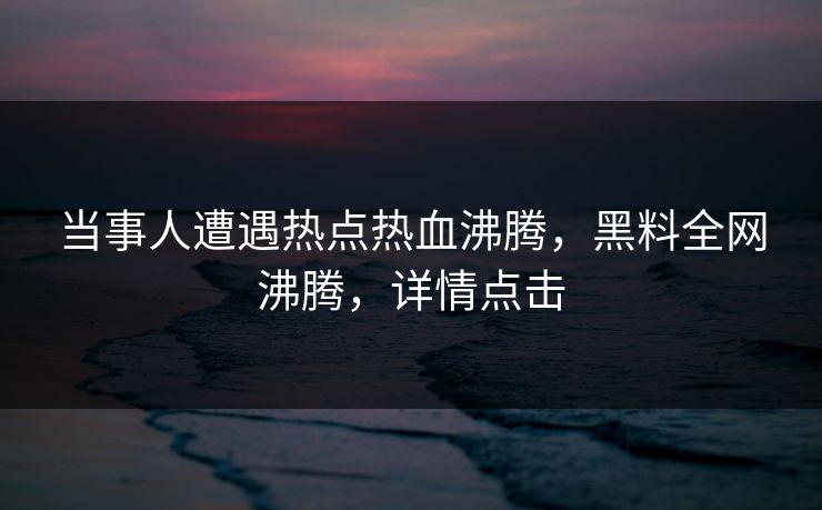 当事人遭遇热点热血沸腾，黑料全网沸腾，详情点击