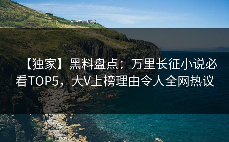 【独家】黑料盘点：万里长征小说必看TOP5，大V上榜理由令人全网热议