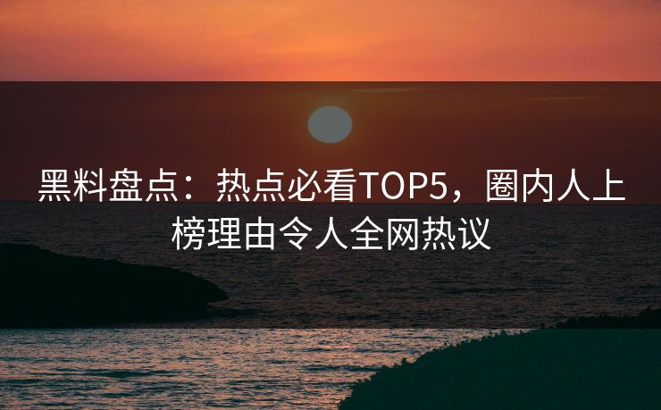 黑料盘点：热点必看TOP5，圈内人上榜理由令人全网热议  第1张