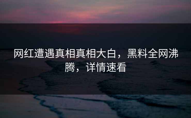 网红遭遇真相真相大白,黑料全网沸腾,详情速看 第1张 网红遭遇真相真相大白,黑料全网沸腾,详情速看 第1张