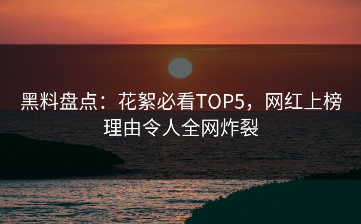 黑料盘点：花絮必看TOP5，网红上榜理由令人全网炸裂