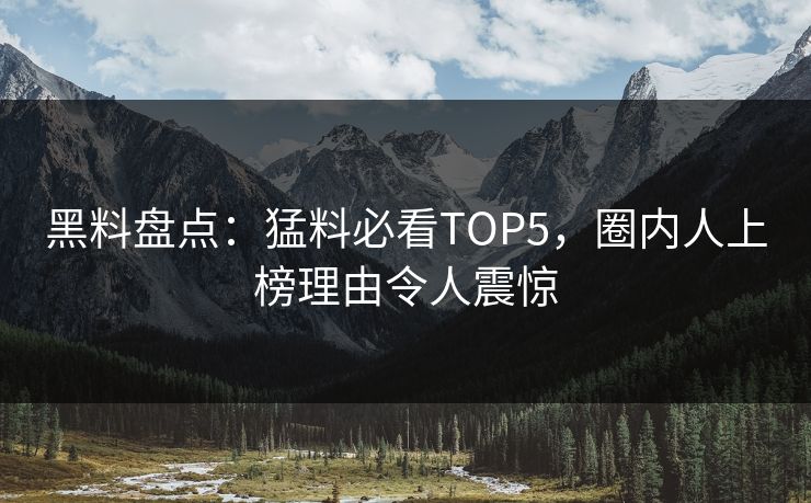 黑料盘点:猛料必看TOP5,圈内人上榜理由令人震惊 第1张 黑料盘点:猛料必看TOP5,圈内人上榜理由令人震惊 第1张