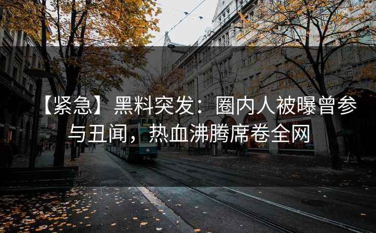 【紧急】黑料突发：圈内人被曝曾参与丑闻，热血沸腾席卷全网