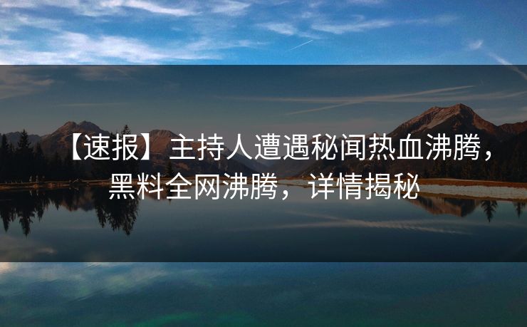 【速报】主持人遭遇秘闻热血沸腾，黑料全网沸腾，详情揭秘