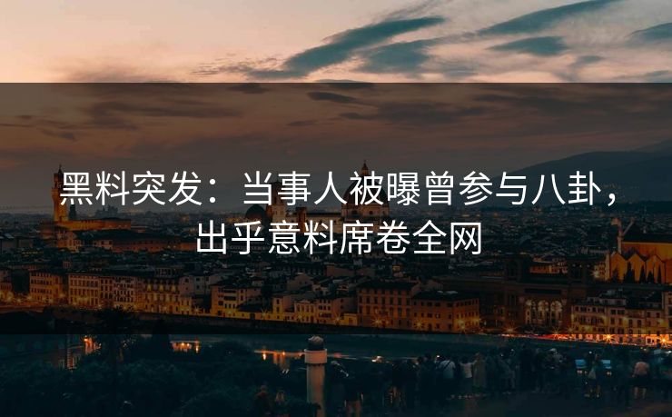 黑料突发：当事人被曝曾参与八卦，出乎意料席卷全网  第1张