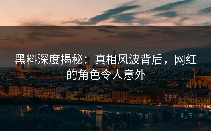 黑料深度揭秘：真相风波背后，网红的角色令人意外