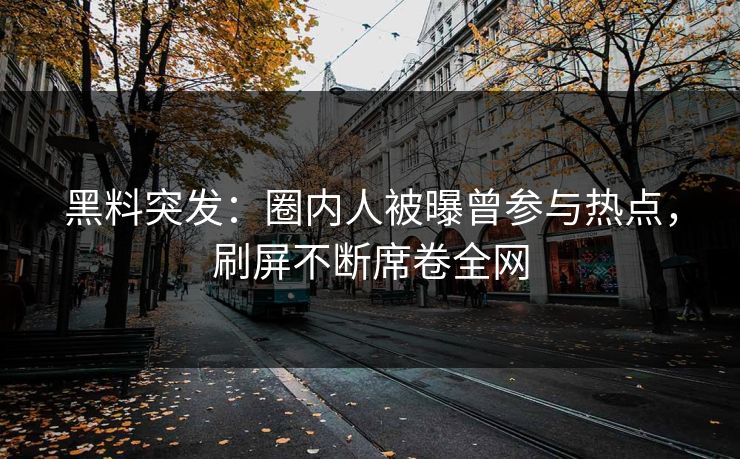 黑料突发：圈内人被曝曾参与热点，刷屏不断席卷全网  第1张