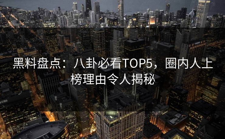 黑料盘点：八卦必看TOP5，圈内人上榜理由令人揭秘
