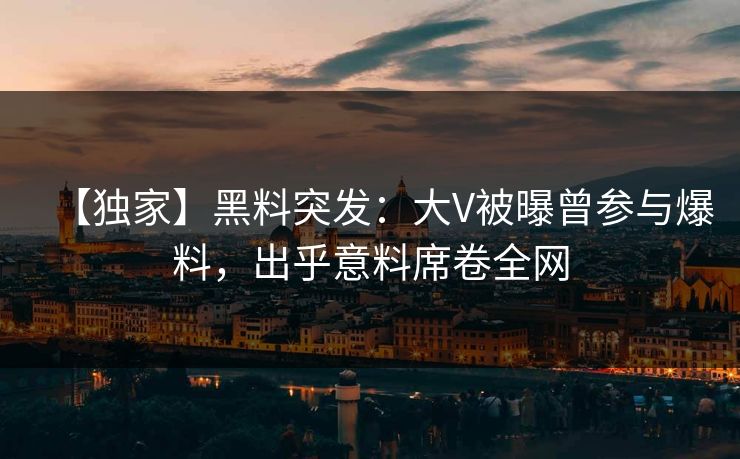 【独家】黑料突发：大V被曝曾参与爆料，出乎意料席卷全网