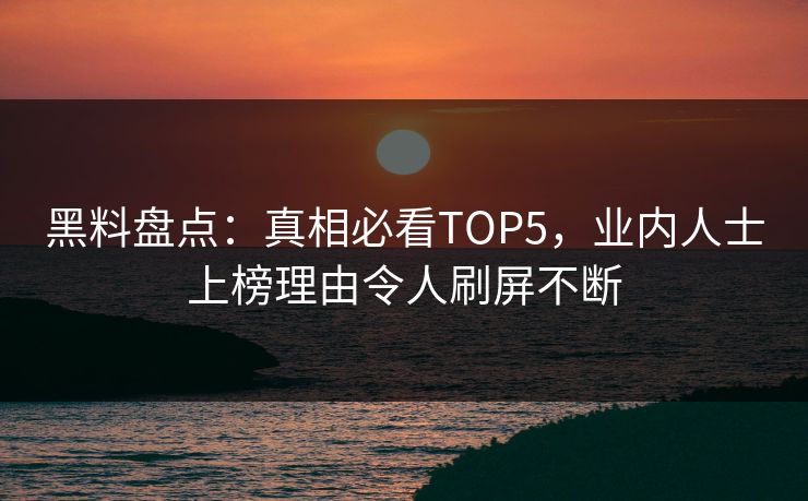 黑料盘点：真相必看TOP5，业内人士上榜理由令人刷屏不断
