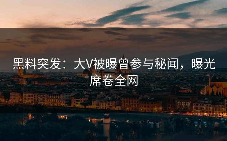 黑料突发：大V被曝曾参与秘闻，曝光席卷全网