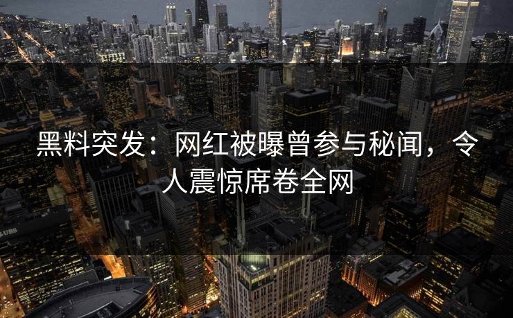 黑料突发：网红被曝曾参与秘闻，令人震惊席卷全网