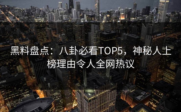 黑料盘点：八卦必看TOP5，神秘人上榜理由令人全网热议