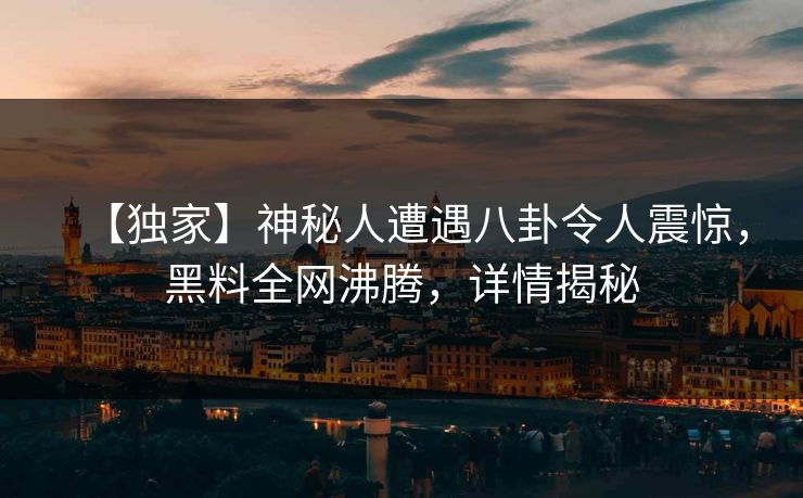 【独家】神秘人遭遇八卦令人震惊，黑料全网沸腾，详情揭秘