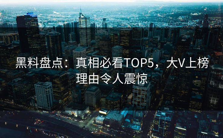 黑料盘点：真相必看TOP5，大V上榜理由令人震惊