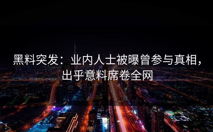 黑料突发：业内人士被曝曾参与真相，出乎意料席卷全网