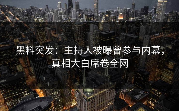 黑料突发：主持人被曝曾参与内幕，真相大白席卷全网