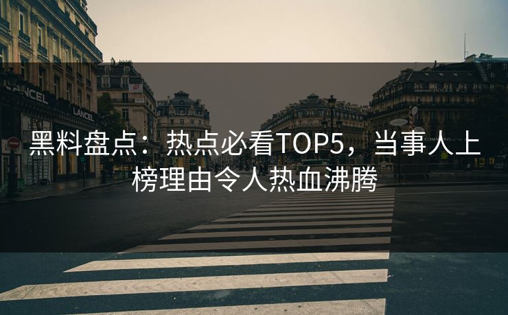 黑料盘点：热点必看TOP5，当事人上榜理由令人热血沸腾