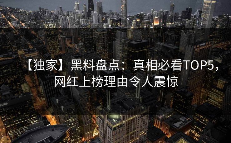 【独家】黑料盘点：真相必看TOP5，网红上榜理由令人震惊