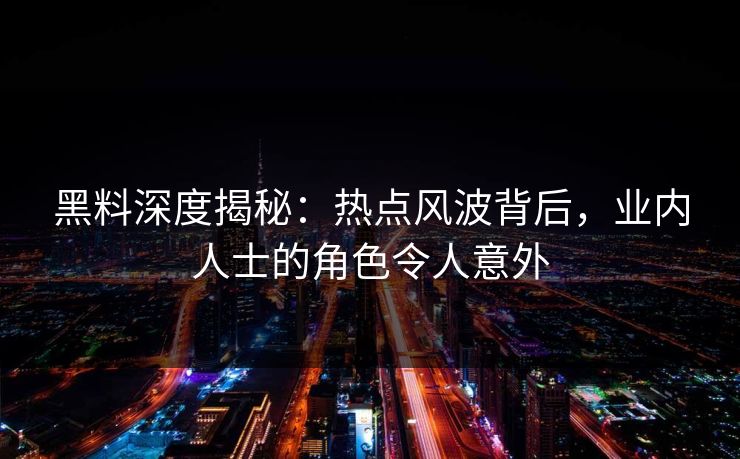 黑料深度揭秘：热点风波背后，业内人士的角色令人意外