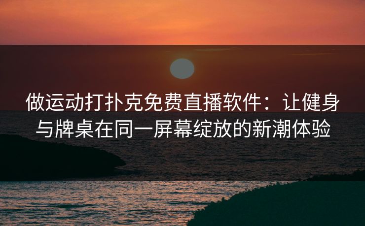 做运动打扑克免费直播软件：让健身与牌桌在同一屏幕绽放的新潮体验