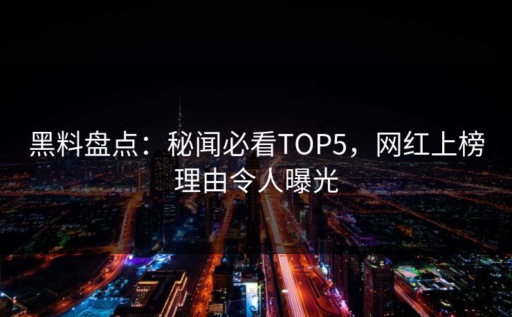 黑料盘点：秘闻必看TOP5，网红上榜理由令人曝光