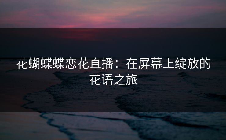 花蝴蝶蝶恋花直播：在屏幕上绽放的花语之旅