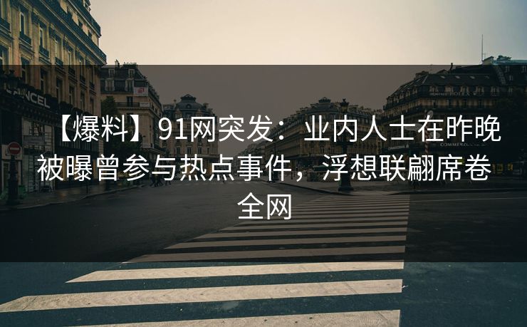 【爆料】91网突发：业内人士在昨晚被曝曾参与热点事件，浮想联翩席卷全网