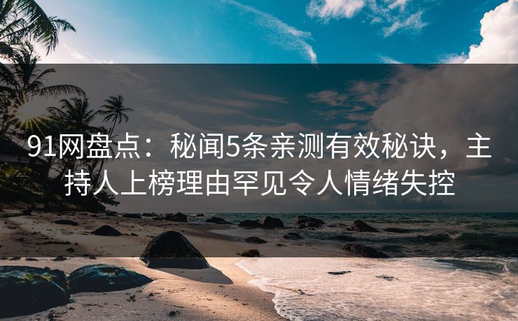 91网盘点：秘闻5条亲测有效秘诀，主持人上榜理由罕见令人情绪失控