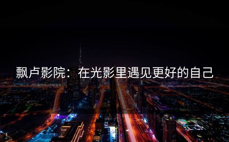 飘卢影院：在光影里遇见更好的自己