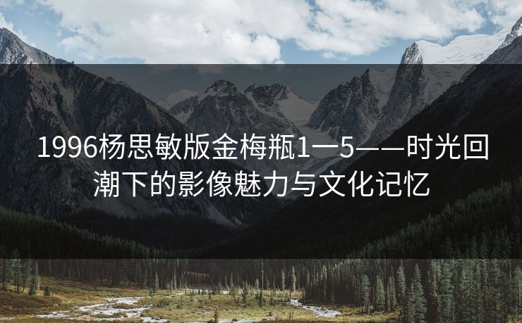 1996杨思敏版金梅瓶1一5——时光回潮下的影像魅力与文化记忆