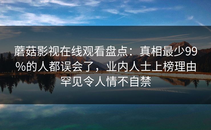 蘑菇影视在线观看盘点：真相最少99%的人都误会了，业内人士上榜理由罕见令人情不自禁  第1张