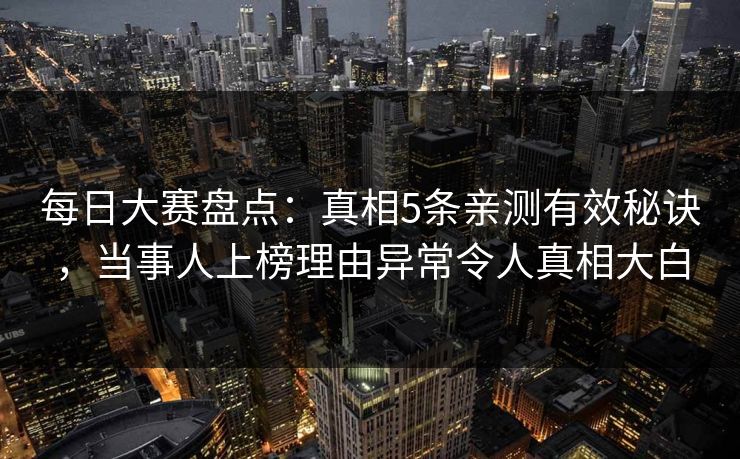 每日大赛盘点：真相5条亲测有效秘诀，当事人上榜理由异常令人真相大白