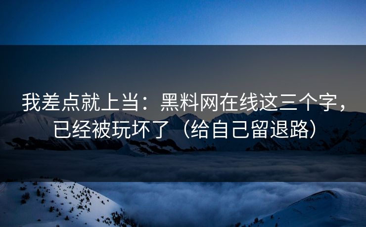 我差点就上当：黑料网在线这三个字，已经被玩坏了（给自己留退路）