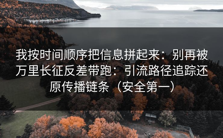 我按时间顺序把信息拼起来：别再被万里长征反差带跑：引流路径追踪还原传播链条（安全第一）