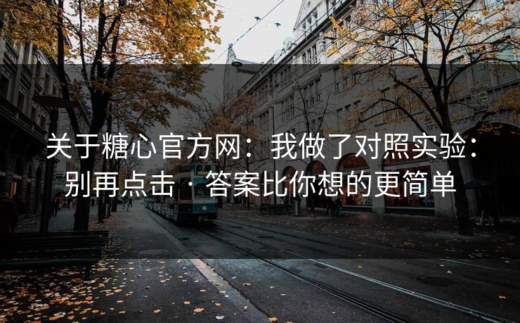关于糖心官方网：我做了对照实验：别再点击 · 答案比你想的更简单