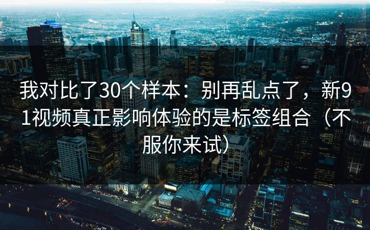 我对比了30个样本：别再乱点了，新91视频真正影响体验的是标签组合（不服你来试）