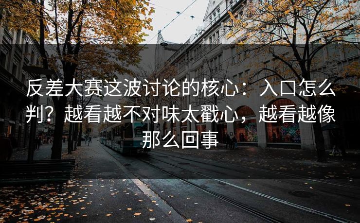反差大赛这波讨论的核心:入口怎么判?越看越不对味太戳心,越看越像那么回事 反差大赛这波讨论的核心:入口怎么判?越看越不对味太戳心,越看越像那么回事
