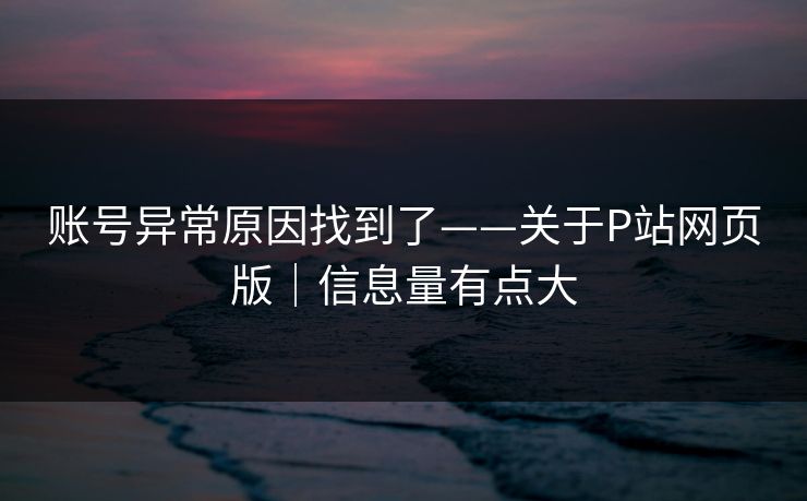 账号异常原因找到了——关于P站网页版｜信息量有点大