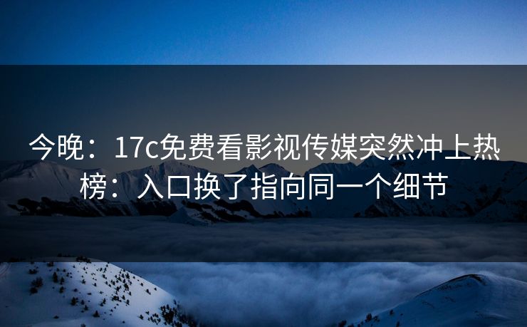 今晚：17c免费看影视传媒突然冲上热榜：入口换了指向同一个细节